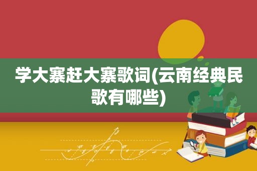 学大寨赶大寨歌词(云南经典民歌有哪些)