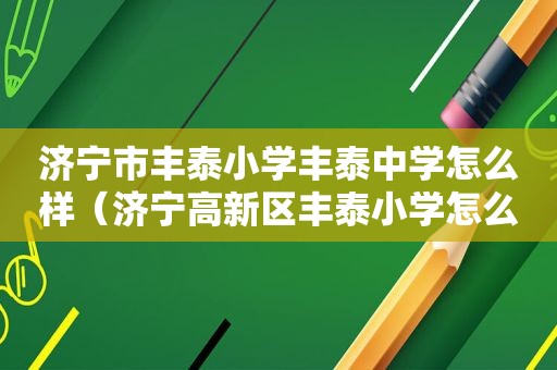 济宁市丰泰小学丰泰中学怎么样（济宁高新区丰泰小学怎么样?）