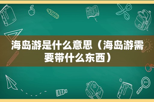 海岛游是什么意思（海岛游需要带什么东西）