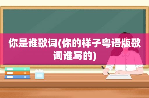 你是谁歌词(你的样子粤语版歌词谁写的)