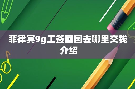 菲律宾9g工签回国去哪里交钱 介绍