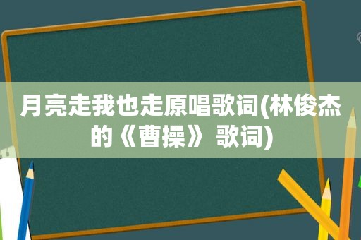 月亮走我也走原唱歌词(林俊杰的《曹操》 歌词)