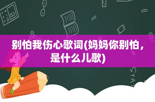 别怕我伤心歌词(妈妈你别怕，是什么儿歌)