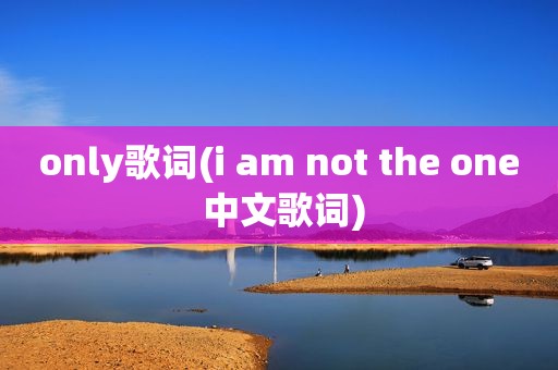 only歌词(i am not the one 中文歌词)