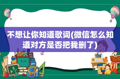 不想让你知道歌词(微信怎么知道对方是否把我删了)