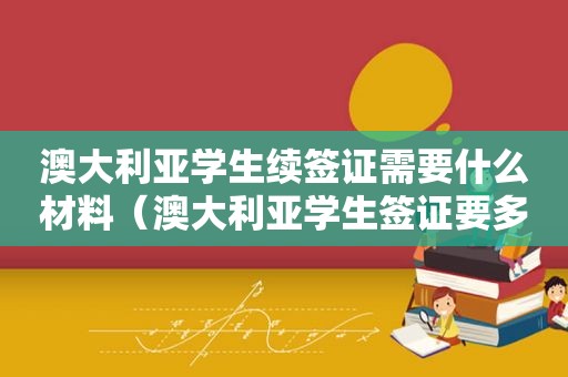 澳大利亚学生续签证需要什么材料（澳大利亚学生签证要多久）