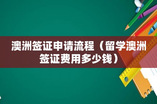 澳洲签证申请流程（留学澳洲签证费用多少钱）