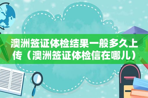 澳洲签证体检结果一般多久上传（澳洲签证体检信在哪儿）