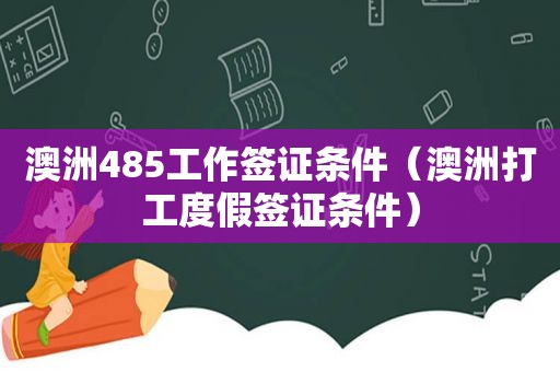 澳洲485工作签证条件（澳洲打工度假签证条件）