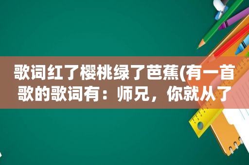 歌词红了樱桃绿了芭蕉(有一首歌的歌词有：师兄，你就从了我吧。这句话，求此歌)