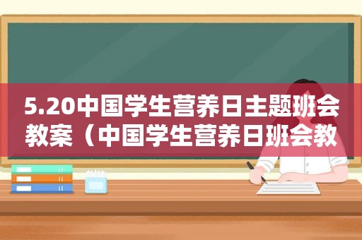 5.20中国学生营养日主题班会教案（中国学生营养日班会教案）