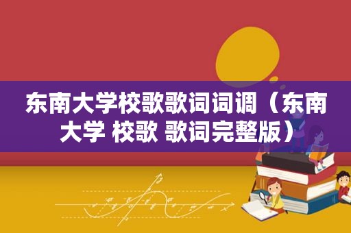 东南大学校歌歌词词调（东南大学 校歌 歌词完整版）