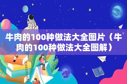 牛肉的100种做法大全图片（牛肉的100种做法大全图解）