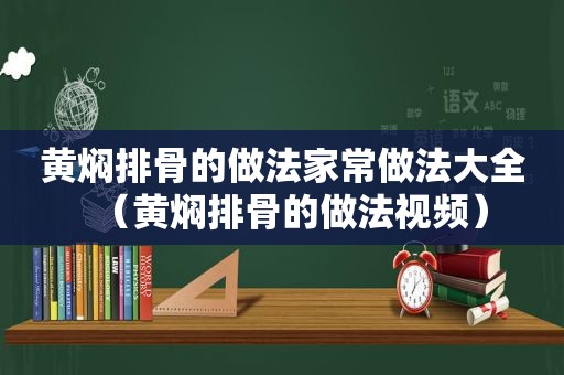 黄焖排骨的做法家常做法大全（黄焖排骨的做法视频）