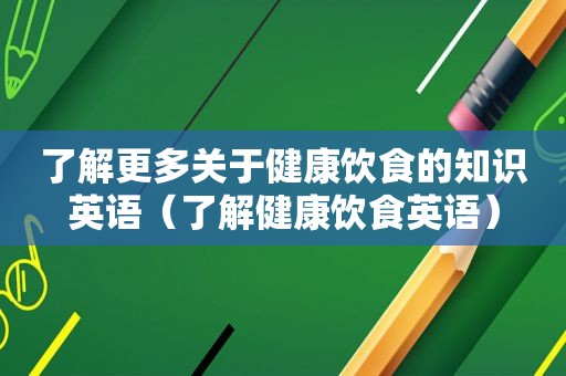 了解更多关于健康饮食的知识英语（了解健康饮食英语）