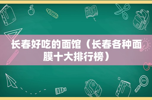 长春好吃的面馆（长春各种面膜十大排行榜）