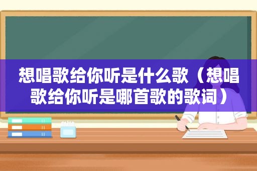 想唱歌给你听是什么歌（想唱歌给你听是哪首歌的歌词）