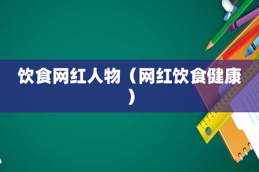 饮食网红人物（网红饮食健康）