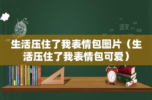 生活压住了我表情包图片（生活压住了我表情包可爱）