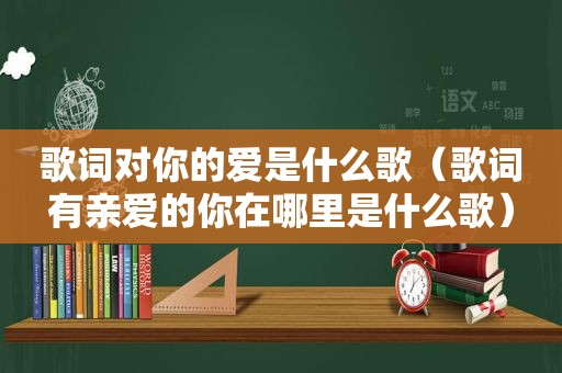 歌词对你的爱是什么歌（歌词有亲爱的你在哪里是什么歌）