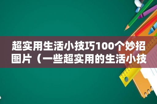 超实用生活小技巧100个妙招图片（一些超实用的生活小技巧）