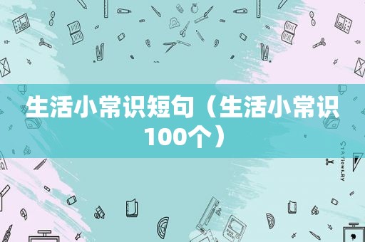 生活小常识短句（生活小常识100个）