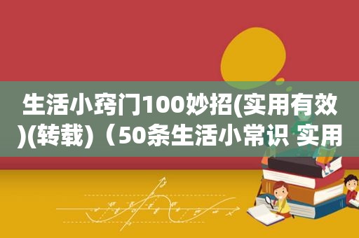 生活小窍门100妙招(实用有效)(转载)（50条生活小常识 实用值得收藏）