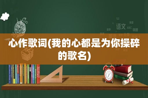 心作歌词(我的心都是为你操碎的歌名)