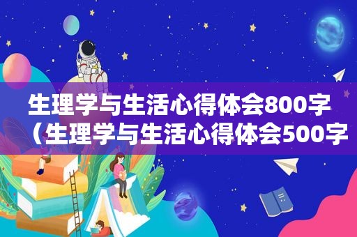 生理学与生活心得体会800字（生理学与生活心得体会500字）