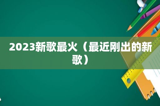 2023新歌最火（最近刚出的新歌）