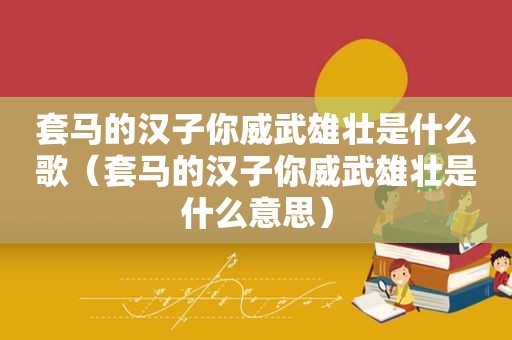 套马的汉子你威武雄壮是什么歌（套马的汉子你威武雄壮是什么意思）