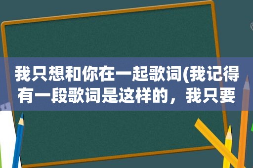 我只想和你在一起歌词(我记得有一段歌词是这样的，我只要和你在一起，永远不分离……是什么歌名来的找了好久没找到)