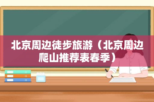 北京周边徒步旅游（北京周边爬山推荐表春季）