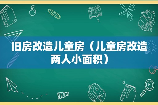 旧房改造儿童房（儿童房改造两人小面积）