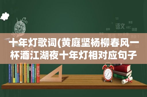 十年灯歌词(黄庭坚杨柳春风一杯酒江湖夜十年灯相对应句子)