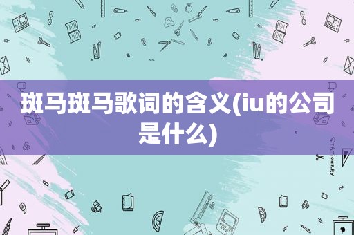 斑马斑马歌词的含义(iu的公司是什么)