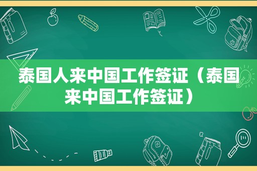 泰国人来中国工作签证（泰国来中国工作签证）