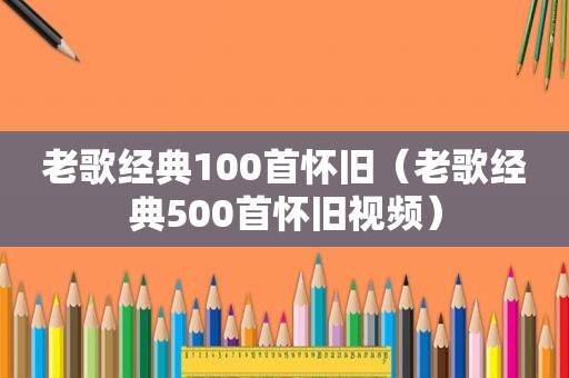 老歌经典100首怀旧（老歌经典500首怀旧视频）