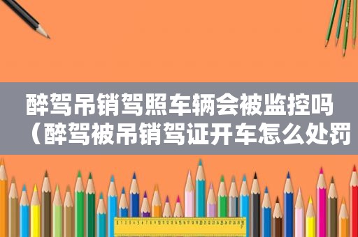 醉驾吊销驾照车辆会被监控吗（醉驾被吊销驾证开车怎么处罚）