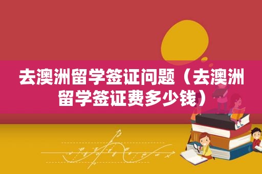 去澳洲留学签证问题（去澳洲留学签证费多少钱）