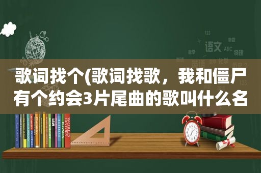 歌词找个(歌词找歌，我和僵尸有个约会3片尾曲的歌叫什么名字)