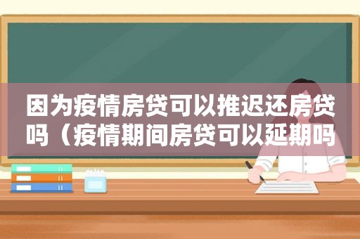 因为疫情房贷可以推迟还房贷吗（疫情期间房贷可以延期吗）