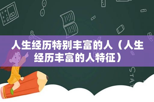 人生经历特别丰富的人（人生经历丰富的人特征）