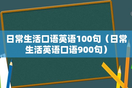 日常生活口语英语100句（日常生活英语口语900句）