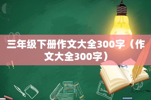 三年级下册作文大全300字（作文大全300字）