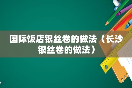 国际饭店银丝卷的做法（长沙银丝卷的做法）