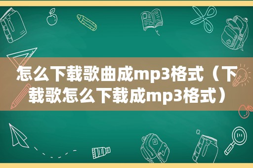 怎么下载歌曲成mp3格式（下载歌怎么下载成mp3格式）