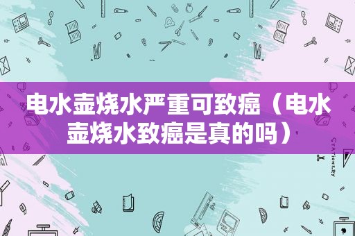 电水壶烧水严重可致癌（电水壶烧水致癌是真的吗）