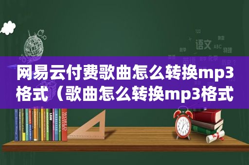 网易云付费歌曲怎么转换mp3格式（歌曲怎么转换mp3格式）