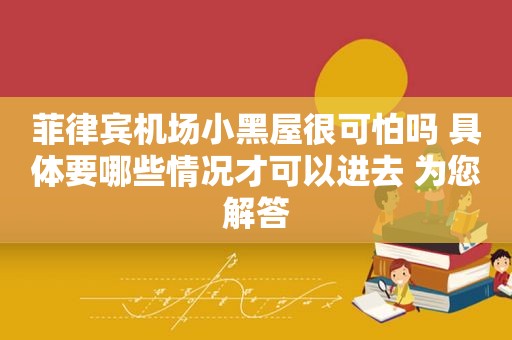 菲律宾机场小黑屋很可怕吗 具体要哪些情况才可以进去 为您解答